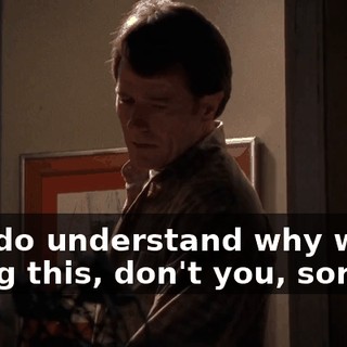 You do understand why we're doing this, don't you, son?