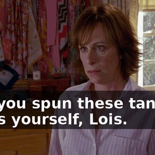 No, you spun these tangled webs yourself, Lois.