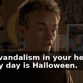 and vandalism in your hearts, every day is Halloween.