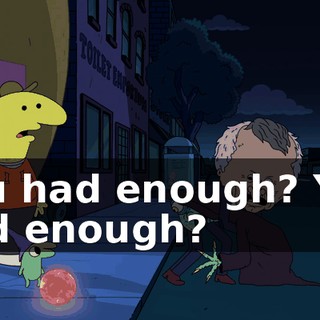 You had enough? You had enough?
