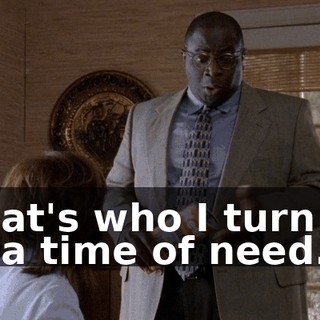 That's who I turn to in a time of need.