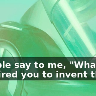 People say to me, "What inspired you to invent this?"