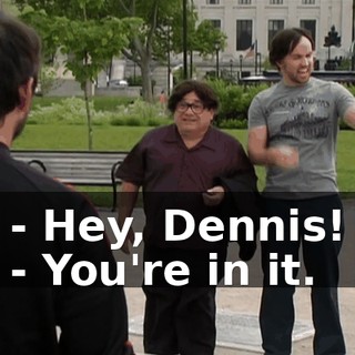 - Hey, Dennis! - You're in it.