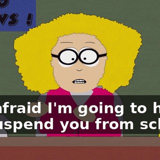 I'm afraid I'm going to have to suspend you from school.