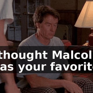 I thought Malcolm was your favorite.