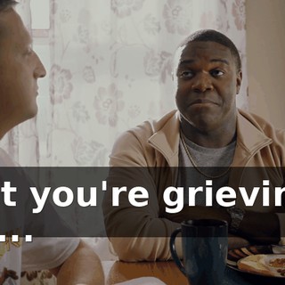but you're grieving, so...