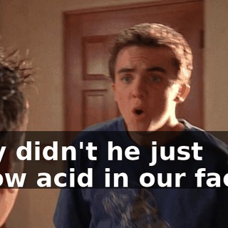Why didn't he just throw acid in our faces?