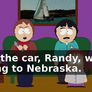 Get the car, Randy, we're going to Nebraska.