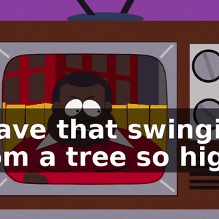 Leave that swinging from a tree so high,