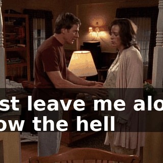 - Just leave me alone. - How the hell