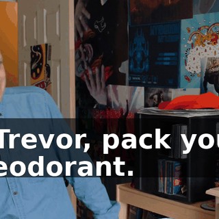 - Trevor, pack your deodorant.
