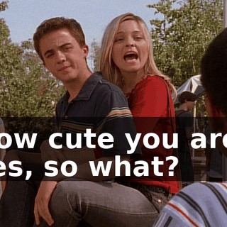 How cute you are? Yes, so what?