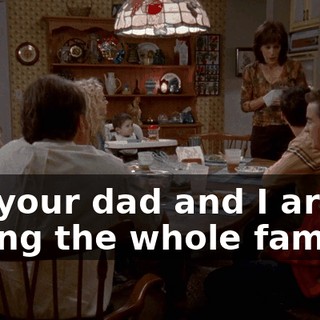 So, your dad and I are taking the whole family--