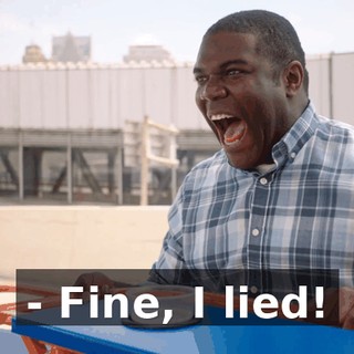 - Fine, I lied!