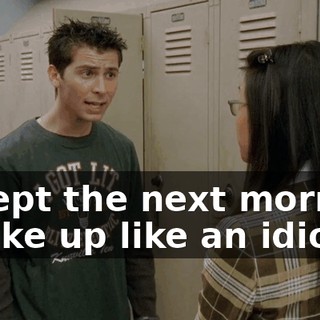 except the next morning I wake up like an idiot