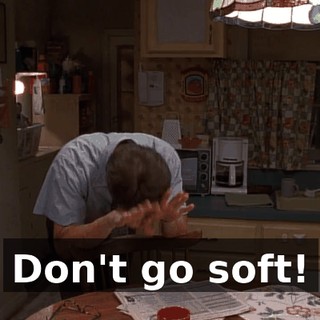 Don't go soft!