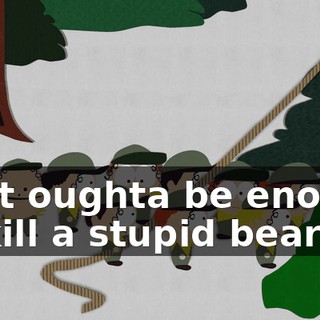 That oughta be enough to kill a stupid bear!