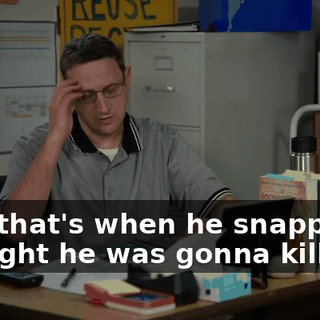 And that's when he snapped. I thought he was gonna kill me.