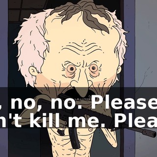No, no, no. Please don't kill me. Please.