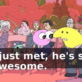 I just met, he's so awesome.