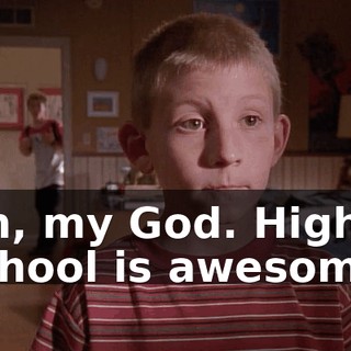 Oh, my God. High school is awesome.