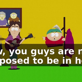 Now, you guys are not supposed to be in here,