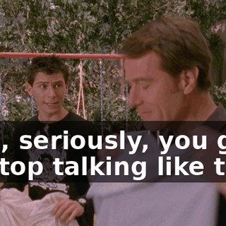 Dad, seriously, you got to stop talking like that.