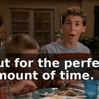 But for the perfect amount of time.