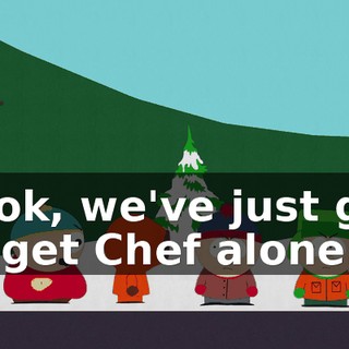 Look, we've just got to get Chef alone.