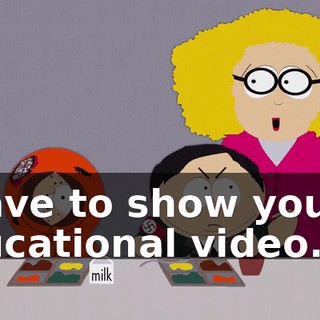 I have to show you an educational video.