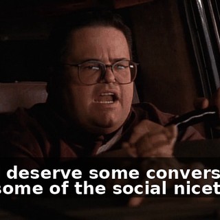And I deserve some conversation and some of the social niceties