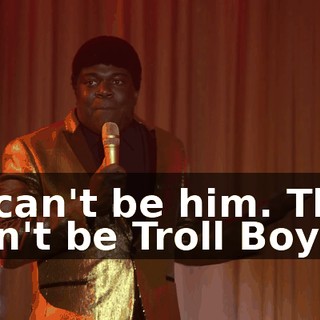 It can't be him. This can't be Troll Boy.