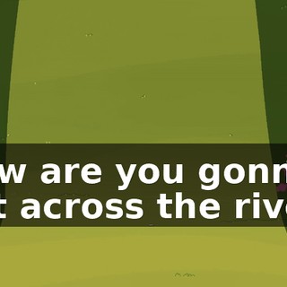 How are you gonna get across the river?