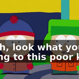 Yeah, look what you're doing to this poor kid.