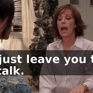 I'll just leave you two to talk.