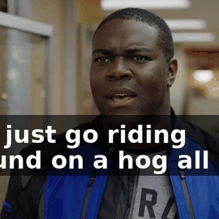 and just go riding around on a hog all day.