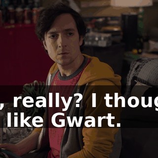 Oh, really? I thought we like Gwart.