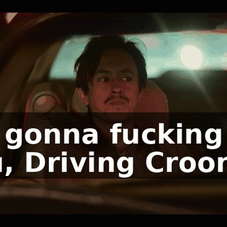 I'm gonna fucking kill you, Driving Crooner!