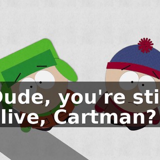 Dude, you're still alive, Cartman?
