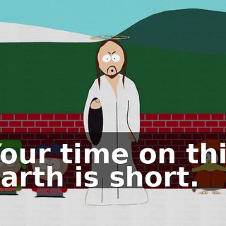 Your time on this earth is short.