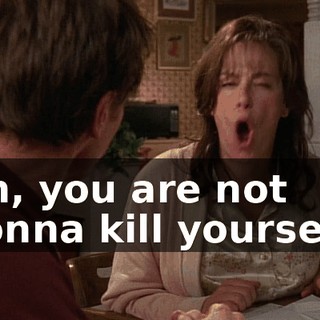 Oh, you are not gonna kill yourself!