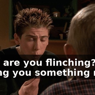 Why are you flinching? I'm giving you something nice.