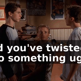and you've twisted it into something ugly.