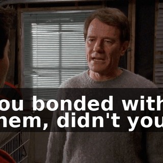 You bonded with them, didn't you?