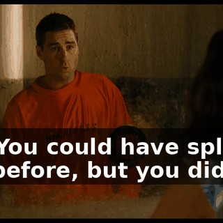 No. You could have split on me before, but you didn't.