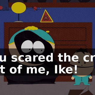 You scared the crap out of me, Ike!