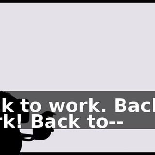 Back to work. Back to work! Back to--