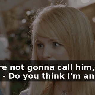 - You're not gonna call him, right? - Do you think I'm an idiot?