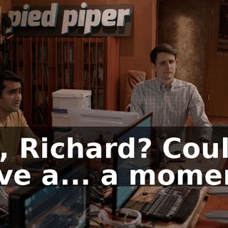 Uh, Richard? Could I have a... a moment?