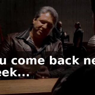you come back next week...